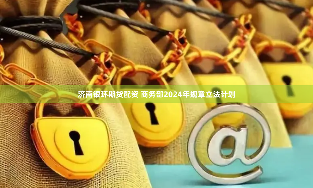 济南银环期货配资 商务部2024年规章立法计划