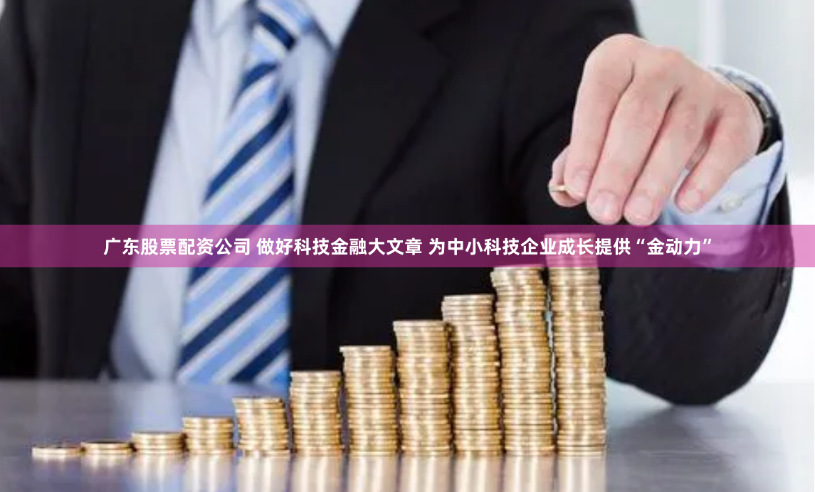 广东股票配资公司 做好科技金融大文章 为中小科技企业成长提供“金动力”
