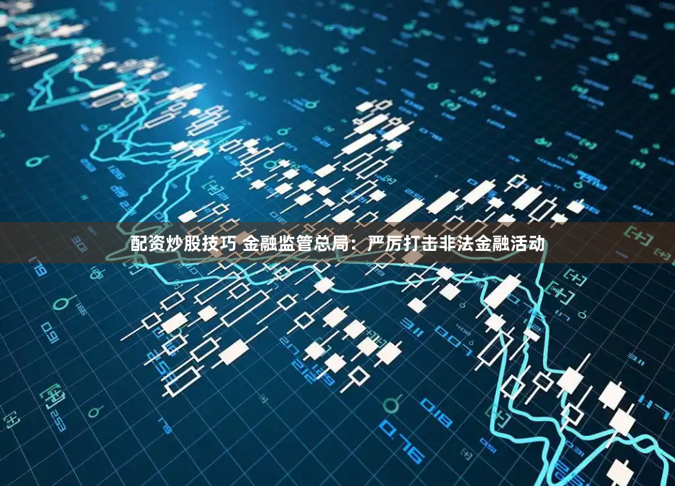 配资炒股技巧 金融监管总局：严厉打击非法金融活动