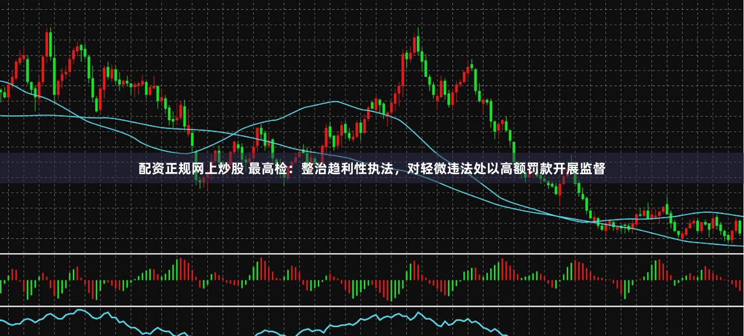配资正规网上炒股 最高检:整治趋利性执法,对轻微违法处以高额罚款开展监督