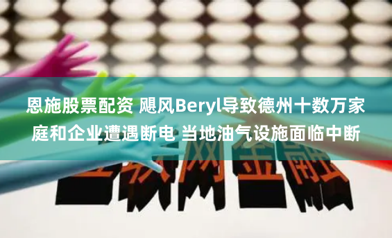 恩施股票配资 飓风Beryl导致德州十数万家庭和企业遭遇断电 当地油气设施面临中断