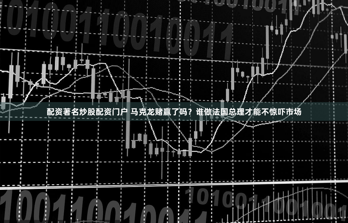 配资著名炒股配资门户 马克龙赌赢了吗?谁做法国总理才能不惊吓市场