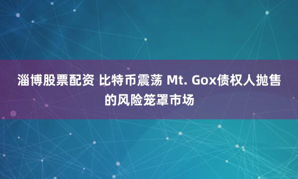 淄博股票配资 比特币震荡 Mt. Gox债权人抛售的风险笼罩市场
