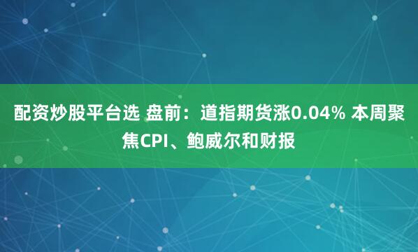 配资炒股平台选 盘前:道指期货涨0.04% 本周聚焦CPI、鲍威尔和财报