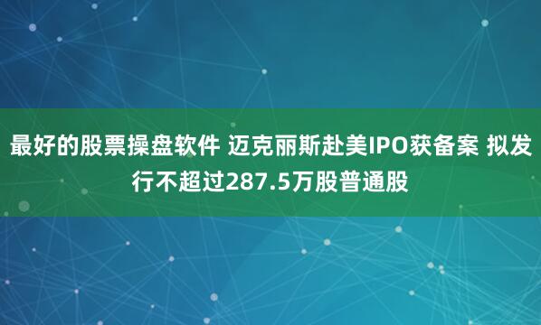 最好的股票操盘软件 迈克丽斯赴美IPO获备案 拟发行不超过287.5万股普通股