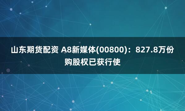 山东期货配资 A8新媒体(00800):827.8万份购股权已获行使