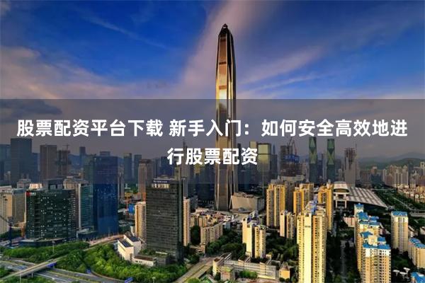 股票配资平台下载 新手入门:如何安全高效地进行股票配资