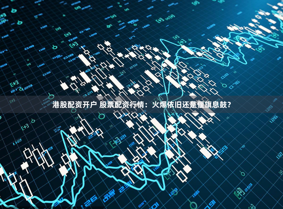 港股配资开户 股票配资行情：火爆依旧还是偃旗息鼓？