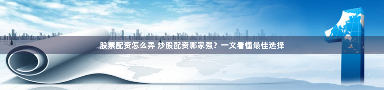 股票配资怎么弄 炒股配资哪家强?一文看懂最佳选择