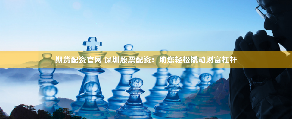 期货配资官网 深圳股票配资：助您轻松撬动财富杠杆