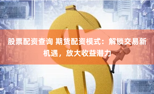 股票配资查询 期货配资模式:解锁交易新机遇,放大收益潜力