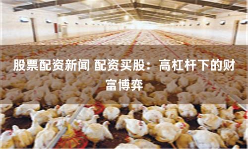 股票配资新闻 配资买股：高杠杆下的财富博弈