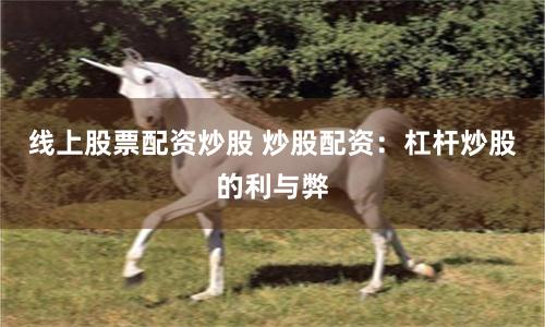 线上股票配资炒股 炒股配资：杠杆炒股的利与弊