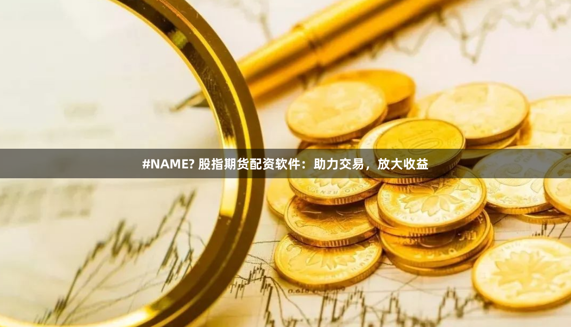 #NAME? 股指期货配资软件:助力交易,放大收益