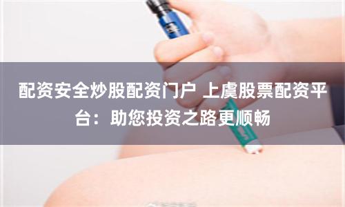 配资安全炒股配资门户 上虞股票配资平台:助您投资之路更顺畅