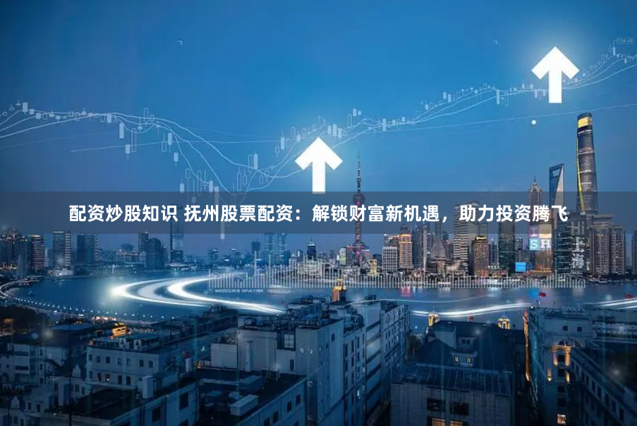 配资炒股知识 抚州股票配资:解锁财富新机遇,助力投资腾飞