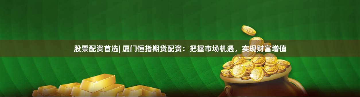 股票配资首选| 厦门恒指期货配资：把握市场机遇，实现财富增值