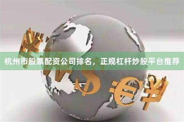 杭州市股票配资公司排名，正规杠杆炒股平台推荐