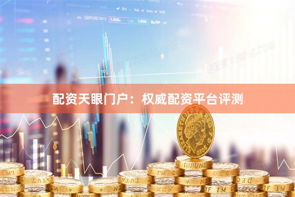 配资天眼门户：权威配资平台评测