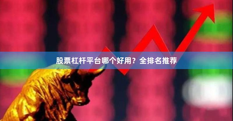 股票杠杆平台哪个好用？全排名推荐