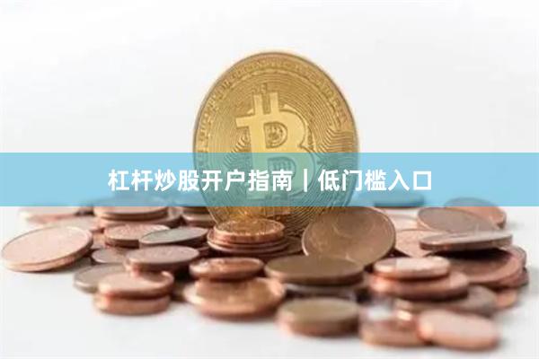 杠杆炒股开户指南｜低门槛入口