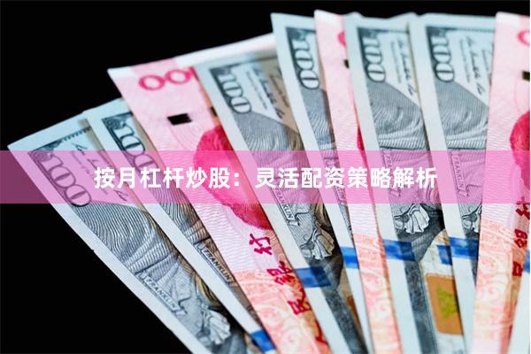 按月杠杆炒股：灵活配资策略解析