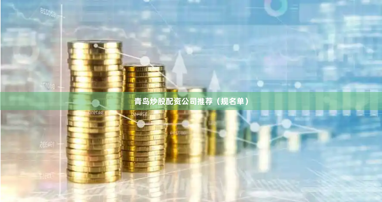 青岛炒股配资公司推荐（规名单）