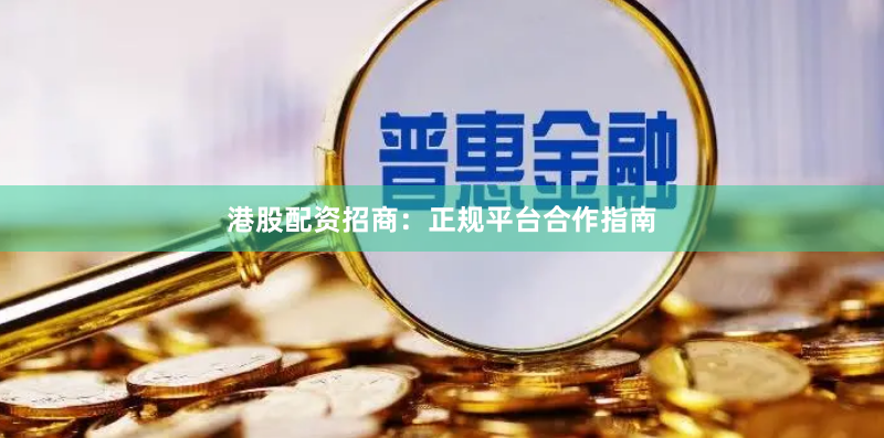 港股配资招商：正规平台合作指南