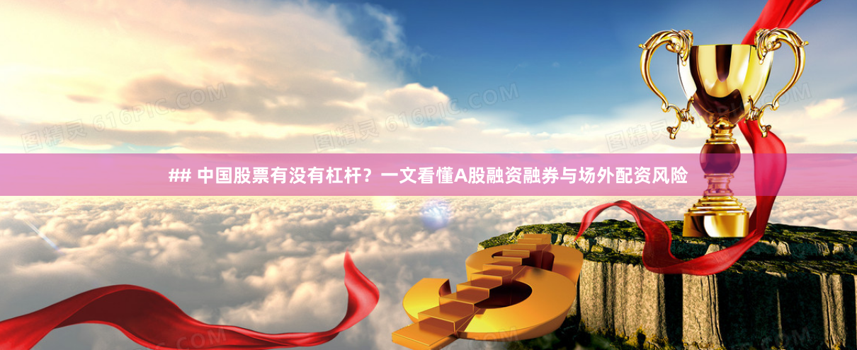 ## 中国股票有没有杠杆？一文看懂A股融资融券与场外配资风险