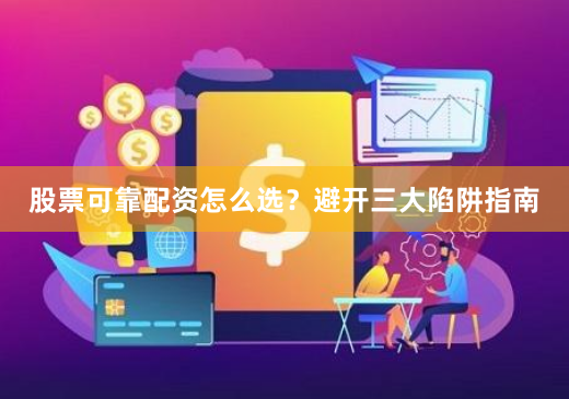 股票可靠配资怎么选？避开三大陷阱指南