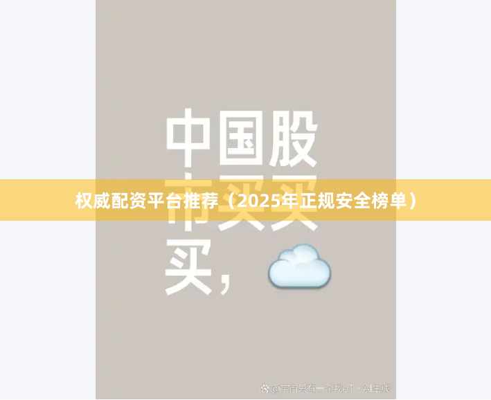 权威配资平台推荐（2025年正规安全榜单）