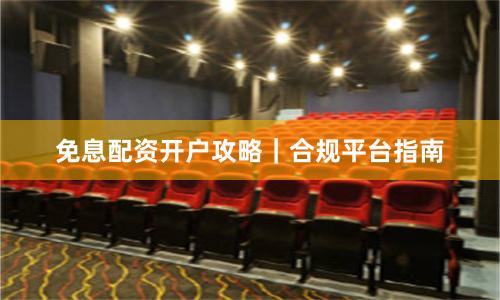免息配资开户攻略｜合规平台指南
