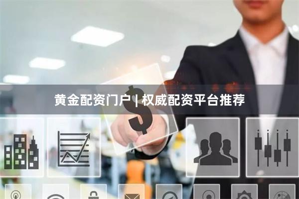 黄金配资门户 | 权威配资平台推荐